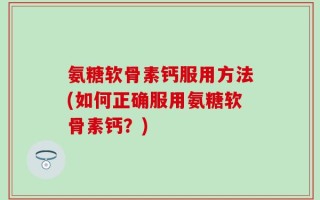 氨糖软骨素钙服用方法(如何正确服用氨糖软骨素钙？)