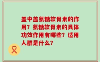 盖中盖氨糖软骨素的作用？氨糖软骨素的具体功效作用有哪些？适用人群是什么？