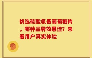 挑选硫酸氨基葡萄糖片，哪种品牌效果佳？来看用户真实体验