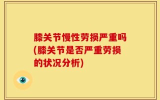 膝关节慢性劳损严重吗(膝关节是否严重劳损的状况分析)