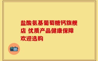 盐酸氨基葡萄糖钙旗舰店 优质产品健康保障欢迎选购