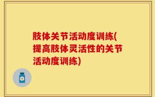 肢体关节活动度训练(提高肢体灵活性的关节活动度训练)