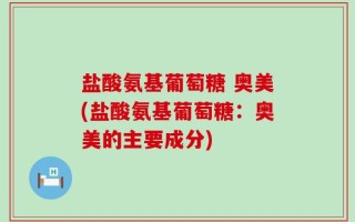 盐酸氨基葡萄糖 奥美(盐酸氨基葡萄糖：奥美的主要成分)