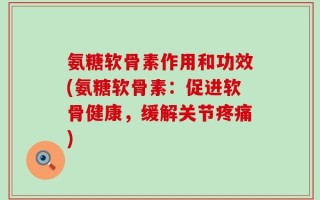氨糖软骨素作用和功效(氨糖软骨素：促进软骨健康，缓解关节疼痛)