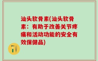汕头软骨素(汕头软骨素：有助于改善关节疼痛和活动功能的安全有效保健品)