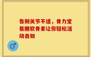 告别关节不适，骨力宝氨糖软骨素让你轻松活动自如