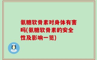 氨糖软骨素对身体有害吗(氨糖软骨素的安全性及影响一览)
