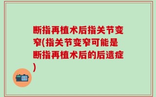 断指再植术后指关节变窄(指关节变窄可能是断指再植术后的后遗症)