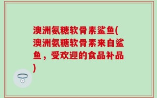 澳洲氨糖软骨素鲨鱼(澳洲氨糖软骨素来自鲨鱼，受欢迎的食品补品)