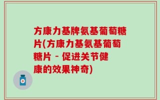 方康力基牌氨基葡萄糖片(方康力基氨基葡萄糖片 - 促进关节健康的效果神奇)