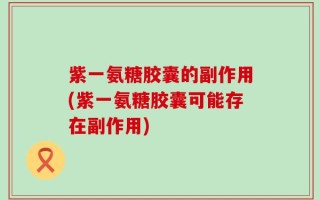 紫一氨糖胶囊的副作用(紫一氨糖胶囊可能存在副作用)