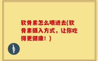 软骨素怎么喂进去(软骨素摄入方式，让你吃得更健康！)