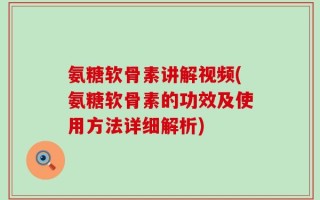 氨糖软骨素讲解视频(氨糖软骨素的功效及使用方法详细解析)