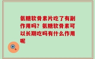 氨糖软骨素片吃了有副作用吗？氨糖软骨素可以长期吃吗有什么作用呢