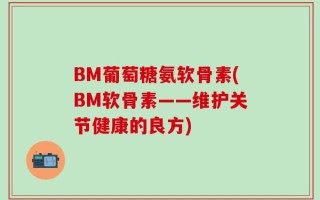 BM葡萄糖氨软骨素(BM软骨素——维护关节健康的良方)