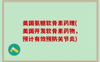美国氨糖软骨素药理(美国开发软骨素药物，预计有效预防关节炎)