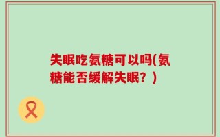 失眠吃氨糖可以吗(氨糖能否缓解失眠？)