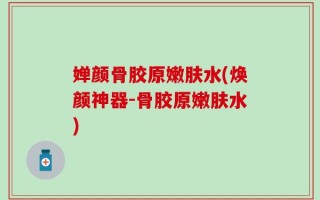 婵颜骨胶原嫩肤水(焕颜神器-骨胶原嫩肤水)