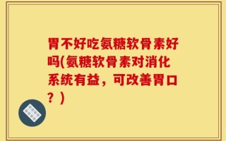 胃不好吃氨糖软骨素好吗(氨糖软骨素对消化系统有益，可改善胃口？)