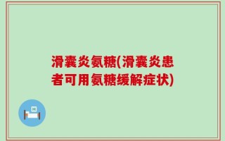 滑囊炎氨糖(滑囊炎患者可用氨糖缓解症状)