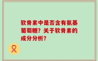 软骨素中是否含有氨基葡萄糖？关于软骨素的成分分析？