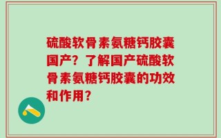 硫酸软骨素氨糖钙胶囊国产？了解国产硫酸软骨素氨糖钙胶囊的功效和作用？