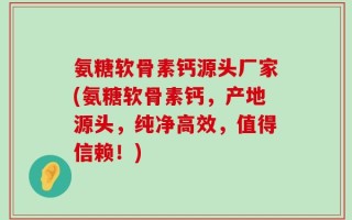 氨糖软骨素钙源头厂家(氨糖软骨素钙，产地源头，纯净高效，值得信赖！)