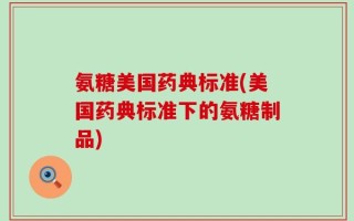 氨糖美国药典标准(美国药典标准下的氨糖制品)