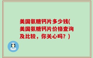 美国氨糖钙片多少钱(美国氨糖钙片价格查询及比较，你关心吗？)