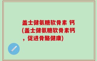 盖士健氨糖软骨素 钙(盖士健氨糖软骨素钙，促进骨骼健康)