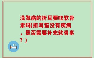 没发病的折耳要吃软骨素吗(折耳猫没有疾病，是否需要补充软骨素？)