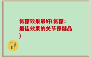 氨糖效果最好(氨糖：最佳效果的关节保健品)