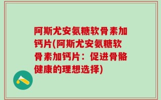 阿斯尤安氨糖软骨素加钙片(阿斯尤安氨糖软骨素加钙片：促进骨骼健康的理想选择)
