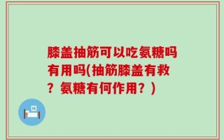膝盖抽筋可以吃氨糖吗有用吗(抽筋膝盖有救？氨糖有何作用？)