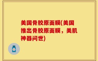 美国骨胶原面膜(美国推出骨胶原面膜，美肌神器问世)