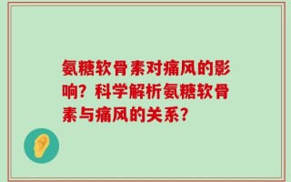 氨糖软骨素对痛风的影响？科学解析氨糖软骨素与痛风的关系？