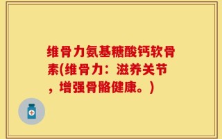 维骨力氨基糖酸钙软骨素(维骨力：滋养关节，增强骨骼健康。)