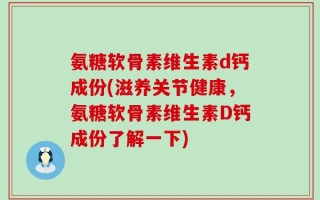 氨糖软骨素维生素d钙成份(滋养关节健康，氨糖软骨素维生素D钙成份了解一下)