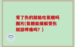 受了伤的腿能吃氨糖吗图片(氨糖能缓解受伤腿部疼痛吗？)