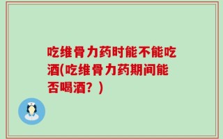 吃维骨力药时能不能吃酒(吃维骨力药期间能否喝酒？)