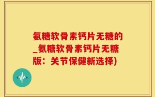 氨糖软骨素钙片无糖的_氨糖软骨素钙片无糖版：关节保健新选择)