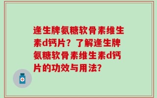 逢生牌氨糖软骨素维生素d钙片？了解逢生牌氨糖软骨素维生素d钙片的功效与用法？