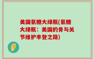 美国氨糖大绿瓶(氨糖大绿瓶：美国的骨与关节维护丰登之路)