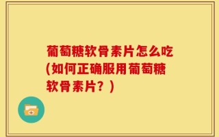 葡萄糖软骨素片怎么吃(如何正确服用葡萄糖软骨素片？)