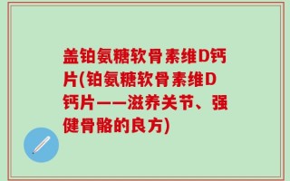 盖铂氨糖软骨素维D钙片(铂氨糖软骨素维D钙片——滋养关节、强健骨骼的良方)