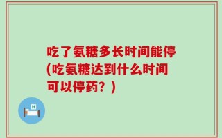 吃了氨糖多长时间能停(吃氨糖达到什么时间可以停药？)