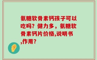 氨糖软骨素钙孩子可以吃吗？健力多，氨糖软骨素钙片价格,说明书,作用？
