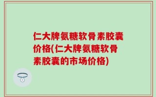 仁大牌氨糖软骨素胶囊价格(仁大牌氨糖软骨素胶囊的市场价格)