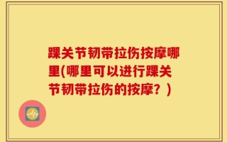 踝关节韧带拉伤按摩哪里(哪里可以进行踝关节韧带拉伤的按摩？)