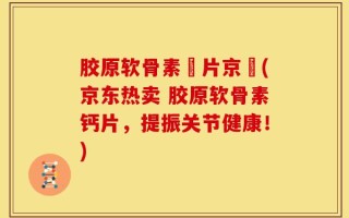 胶原软骨素鈣片京東(京东热卖 胶原软骨素钙片，提振关节健康！)